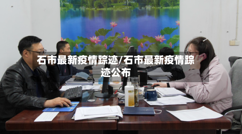 石市最新疫情踪迹/石市最新疫情踪迹公布-第1张图片