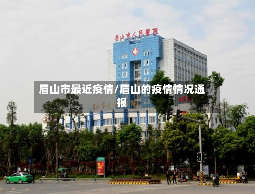 眉山市最近疫情/眉山的疫情情况通报-第1张图片