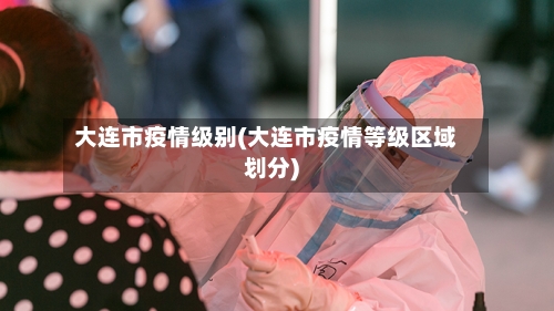 大连市疫情级别(大连市疫情等级区域划分)-第1张图片