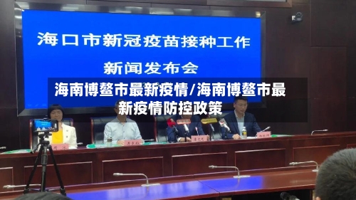 海南博鳌市最新疫情/海南博鳌市最新疫情防控政策-第1张图片