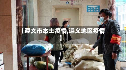 【遵义市本土疫情,遵义地区疫情】-第1张图片