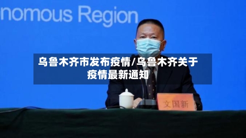 乌鲁木齐市发布疫情/乌鲁木齐关于疫情最新通知-第1张图片