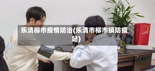 乐清柳市疫情防治(乐清市柳市镇防疫站)-第1张图片