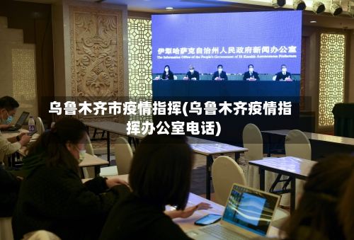 乌鲁木齐市疫情指挥(乌鲁木齐疫情指挥办公室电话)-第1张图片
