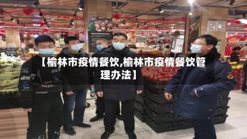 【榆林市疫情餐饮,榆林市疫情餐饮管理办法】-第3张图片