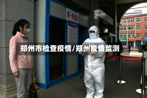 郑州市检查疫情/郑州疫情监测-第1张图片