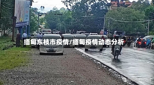 缅甸东枝市疫情/缅甸疫情动态分析-第1张图片